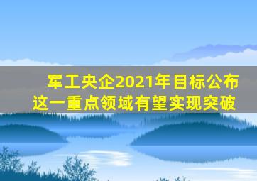 军工央企2021年目标公布 这一重点领域有望实现突破